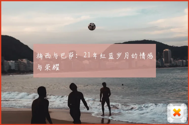 梅西与巴萨:21年红蓝岁月的情感与荣耀