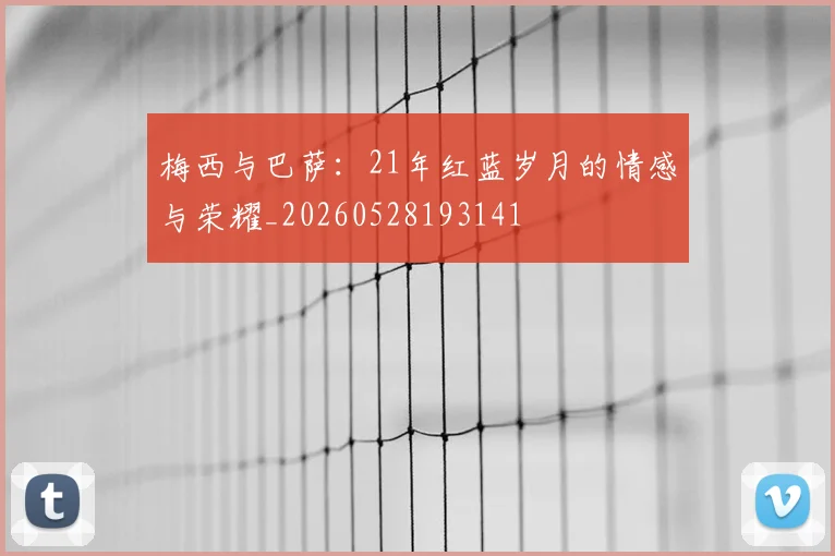 梅西与巴萨:21年红蓝岁月的情感与荣耀_20260528193141