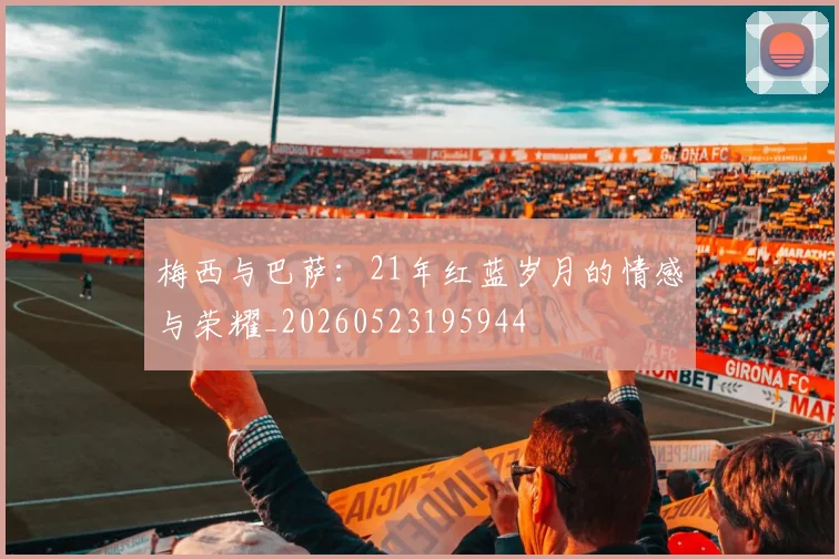 梅西与巴萨：21年红蓝岁月的情感与荣耀_20260523195944