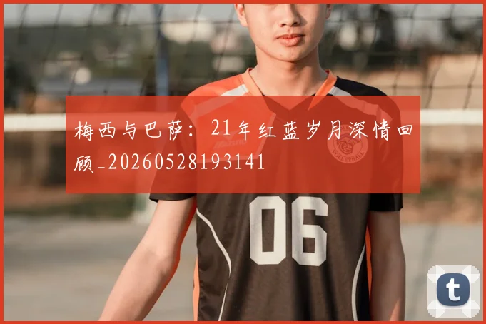 梅西与巴萨：21年红蓝岁月深情回顾_20260528193141